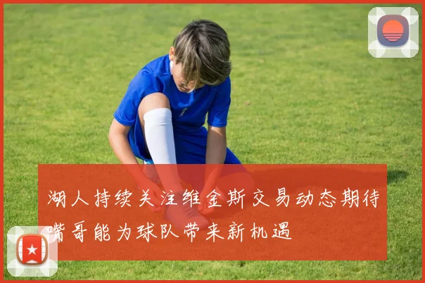 湖人持续关注维金斯交易动态期待嘴哥能为球队带来新机遇