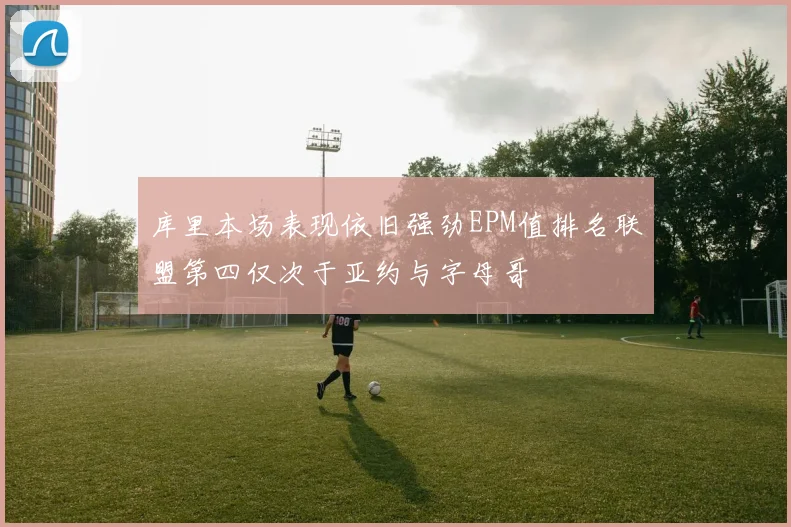 库里本场表现依旧强劲EPM值排名联盟第四仅次于亚约与字母哥