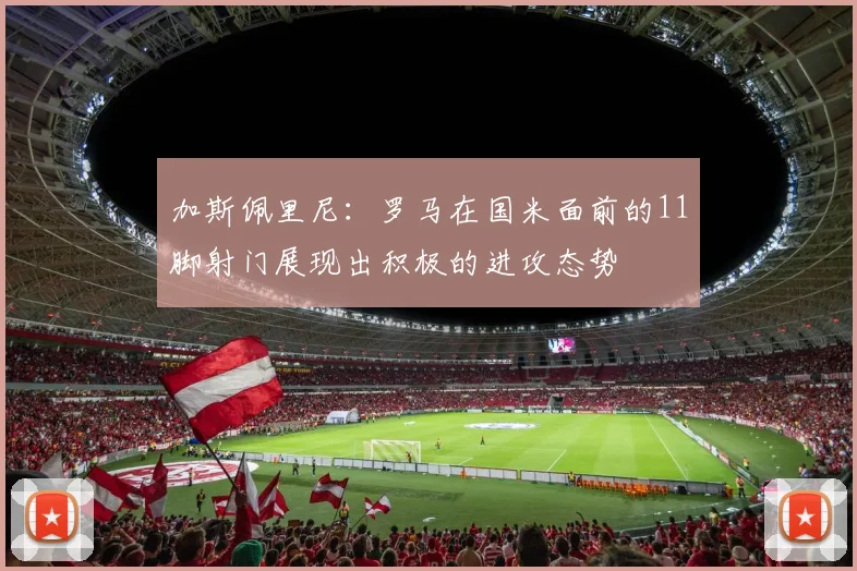 加斯佩里尼：罗马在国米面前的11脚射门展现出积极的进攻态势
