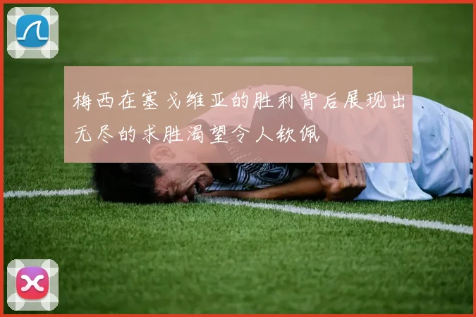 梅西在塞戈维亚的胜利背后展现出无尽的求胜渴望令人钦佩