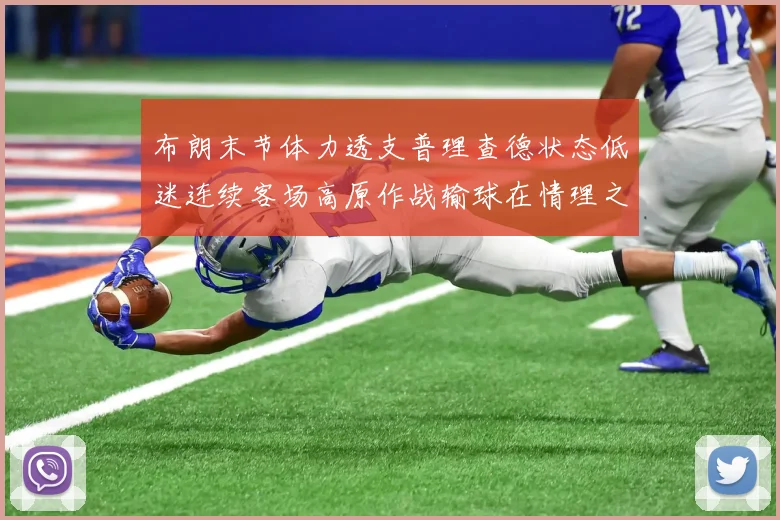 布朗末节体力透支普理查德状态低迷连续客场高原作战输球在情理之中