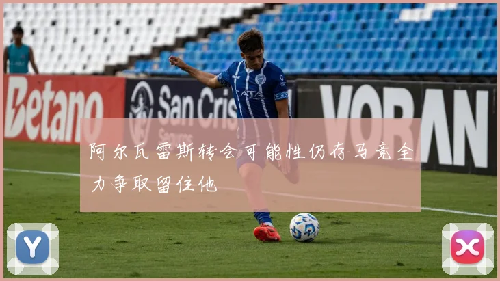 阿尔瓦雷斯转会可能性仍存马竞全力争取留住他