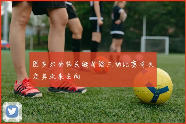 图多尔面临关键考验三场比赛将决定其未来去向