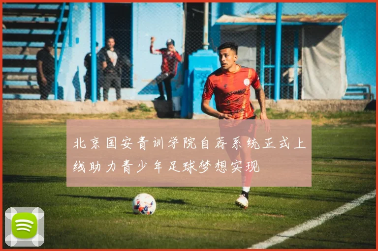 北京国安青训学院自荐系统正式上线助力青少年足球梦想实现
