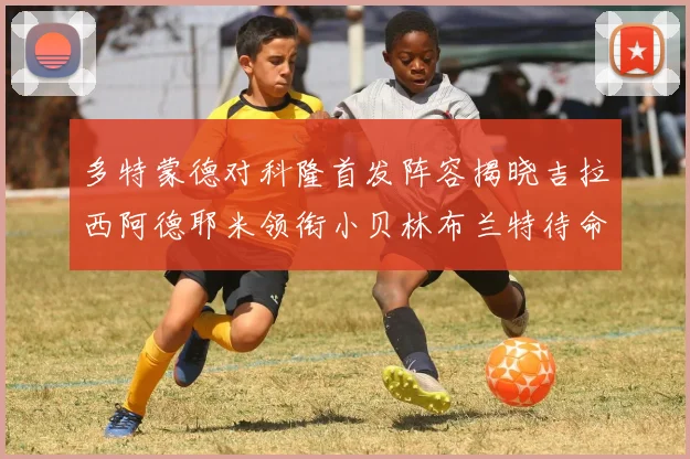 多特蒙德对科隆首发阵容揭晓吉拉西阿德耶米领衔小贝林布兰特待命