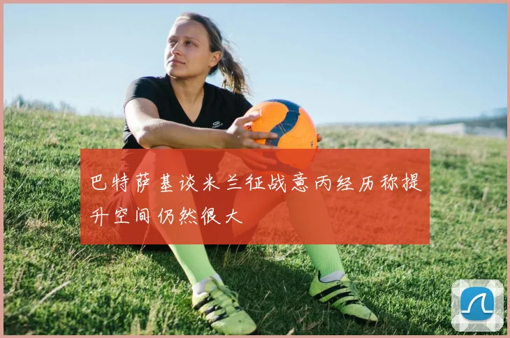 巴特萨基谈米兰征战意丙经历称提升空间仍然很大