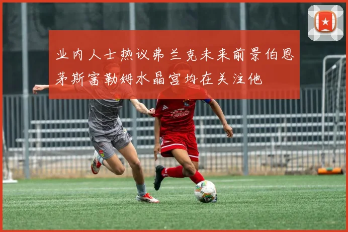 业内人士热议弗兰克未来前景伯恩茅斯富勒姆水晶宫均在关注他