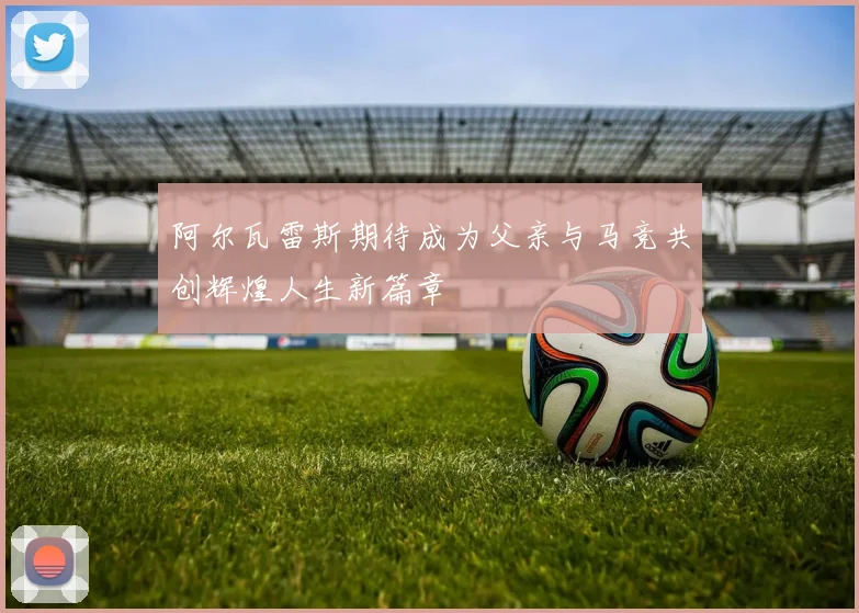 阿尔瓦雷斯期待成为父亲与马竞共创辉煌人生新篇章