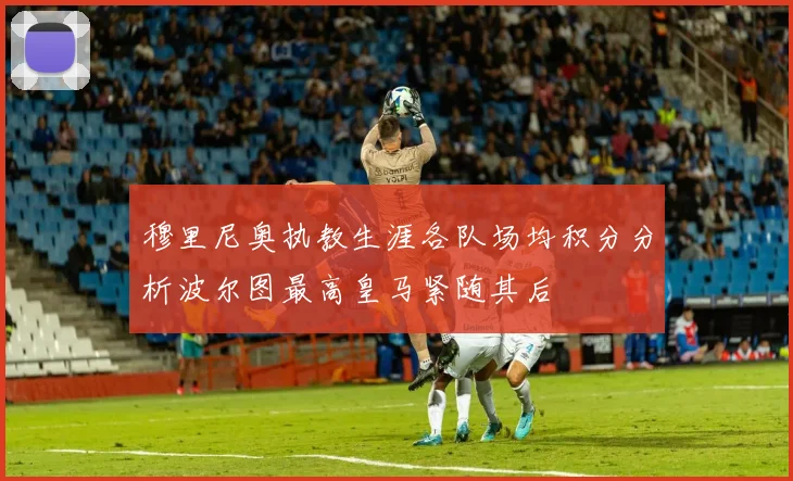 穆里尼奥执教生涯各队场均积分分析波尔图最高皇马紧随其后