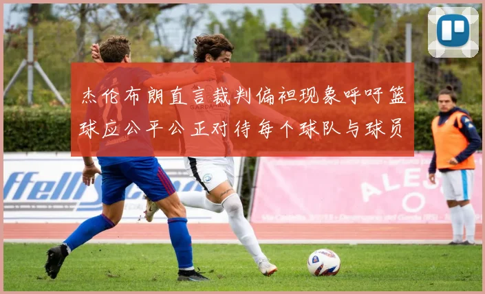 杰伦布朗直言裁判偏袒现象呼吁篮球应公平公正对待每个球队与球员