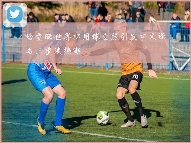 哈登晒世界杯用球合照引发中文译名三重浪热潮