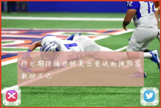 科尔期待梅尔顿复出重返轮换阵容激动不已