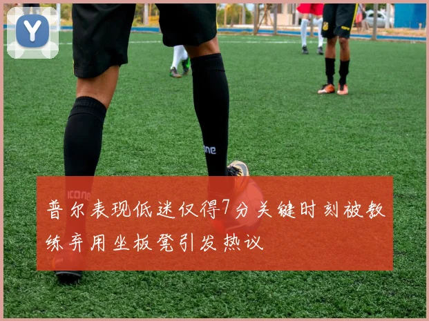 普尔表现低迷仅得7分关键时刻被教练弃用坐板凳引发热议