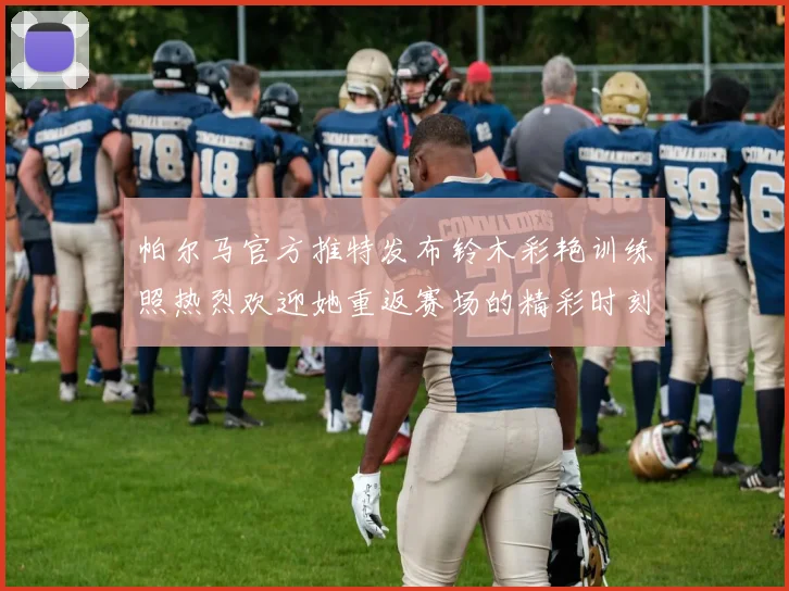 帕尔马官方推特发布铃木彩艳训练照热烈欢迎她重返赛场的精彩时刻