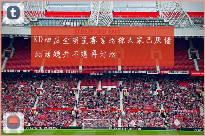 KD回应全明星赛言论称大家已厌倦此话题并不想再讨论