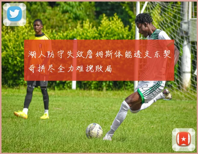 湖人防守失效詹姆斯体能透支东契奇拼尽全力难挽败局