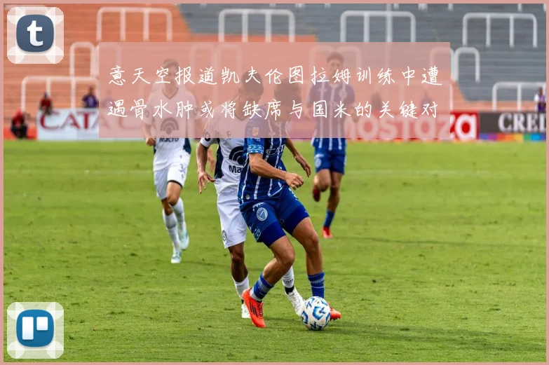 意天空报道凯夫伦图拉姆训练中遭遇骨水肿或将缺席与国米的关键对决