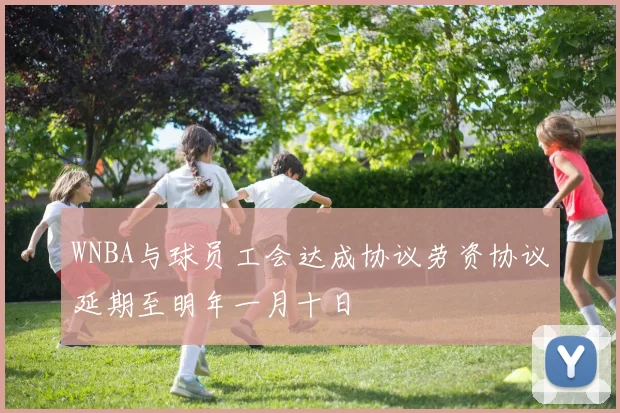 WNBA与球员工会达成协议劳资协议延期至明年一月十日