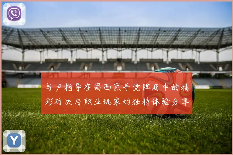 与卢指导在昌西黑手党牌局中的精彩对决与职业玩家的独特体验分享