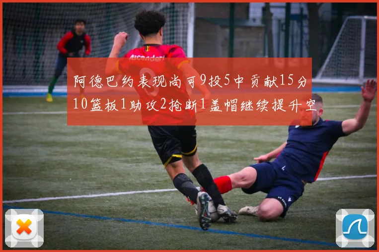 阿德巴约表现尚可9投5中贡献15分10篮板1助攻2抢断1盖帽继续提升空间