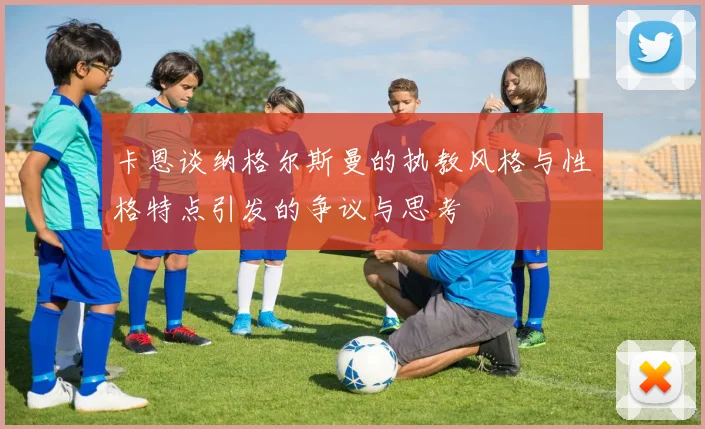 卡恩谈纳格尔斯曼的执教风格与性格特点引发的争议与思考