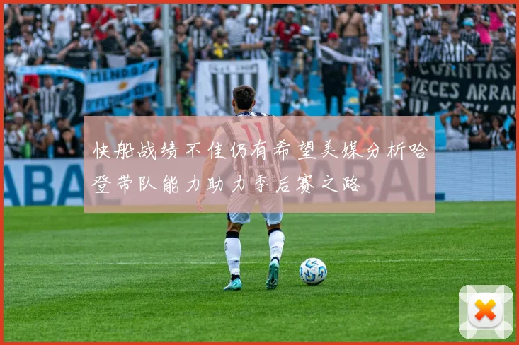 快船战绩不佳仍有希望美媒分析哈登带队能力助力季后赛之路