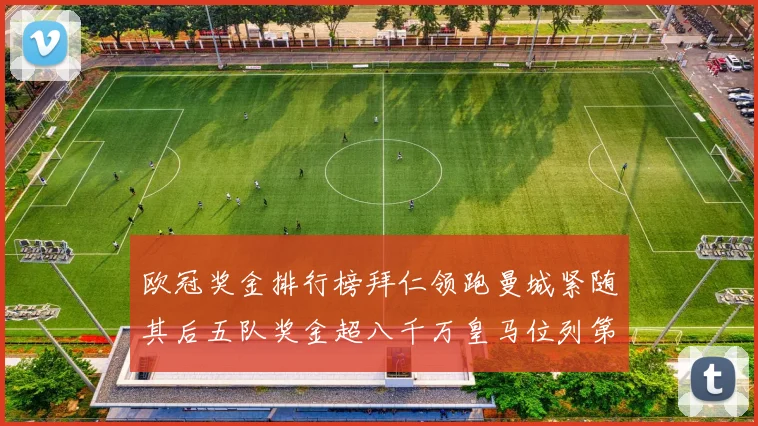 欧冠奖金排行榜拜仁领跑曼城紧随其后五队奖金超八千万皇马位列第六