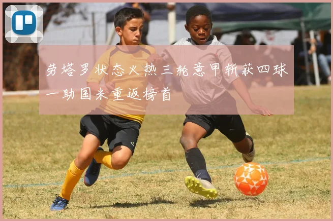 劳塔罗状态火热三轮意甲斩获四球一助国米重返榜首