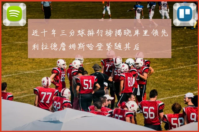 近十年三分球排行榜揭晓库里领先利拉德詹姆斯哈登紧随其后