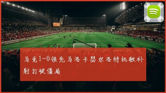 马竞1-0领先马洛卡瑟尔洛特机敏补射打破僵局