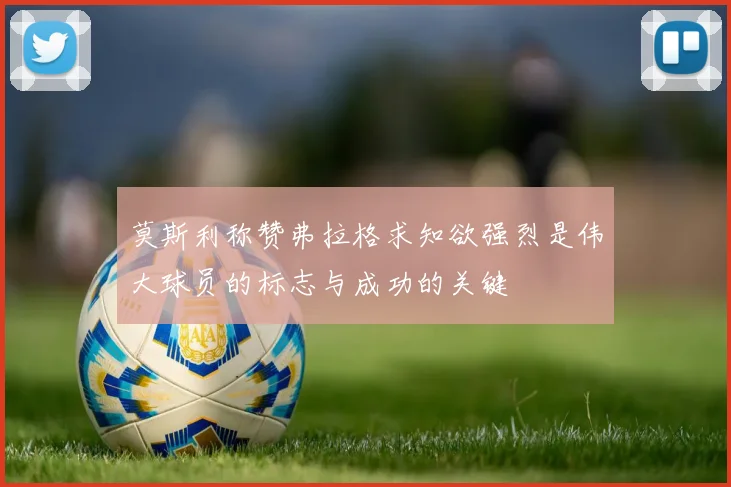 莫斯利称赞弗拉格求知欲强烈是伟大球员的标志与成功的关键
