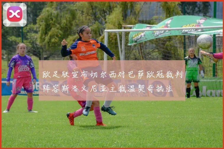 欧足联宣布切尔西对巴萨欧冠裁判阵容斯洛文尼亚主裁温契奇执法