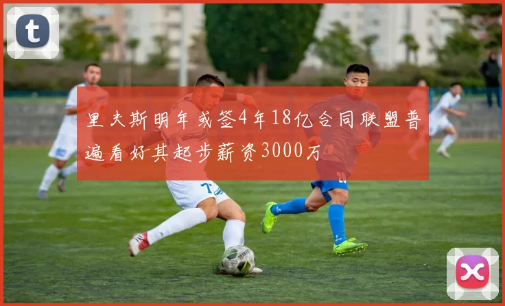 里夫斯明年或签4年18亿合同联盟普遍看好其起步薪资3000万