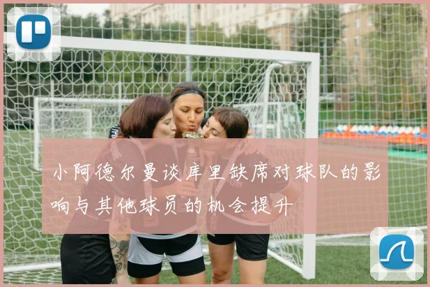 小阿德尔曼谈库里缺席对球队的影响与其他球员的机会提升