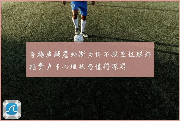 夸梅质疑詹姆斯为何不投空位球却指责卢卡心理状态值得深思