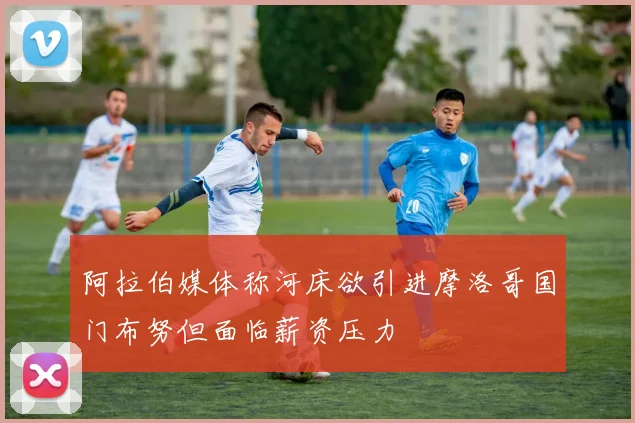 阿拉伯媒体称河床欲引进摩洛哥国门布努但面临薪资压力