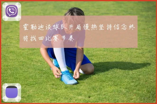 霍勒迪谈球队开局慢热坚持信念终将找回比赛节奏