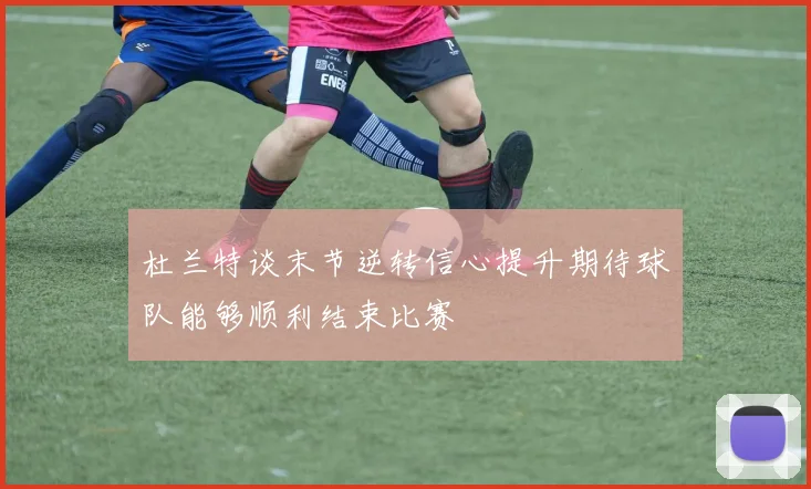 杜兰特谈末节逆转信心提升期待球队能够顺利结束比赛