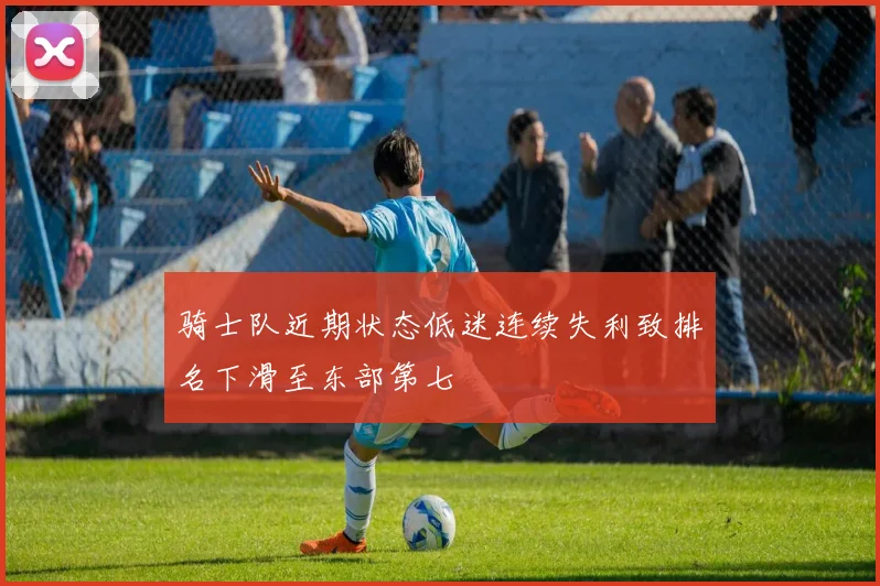 骑士队近期状态低迷连续失利致排名下滑至东部第七