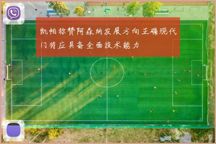 凯帕称赞阿森纳发展方向正确现代门将应具备全面技术能力