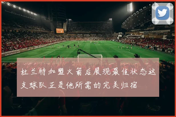 杜兰特加盟火箭后展现最佳状态这支球队正是他所需的完美归宿
