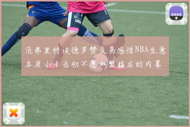 范弗里特谈德罗赞交易感悟NBA生意本质小卡当初不愿加盟猛龙的内幕揭秘