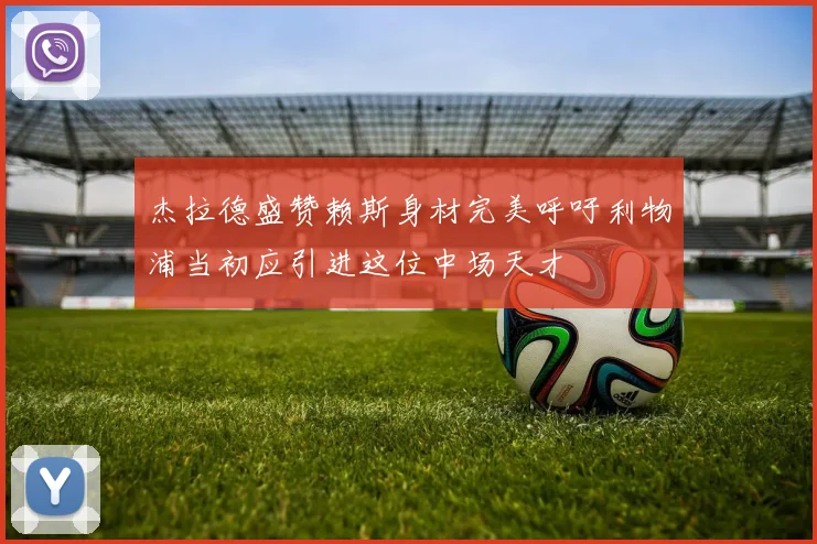 杰拉德盛赞赖斯身材完美呼吁利物浦当初应引进这位中场天才