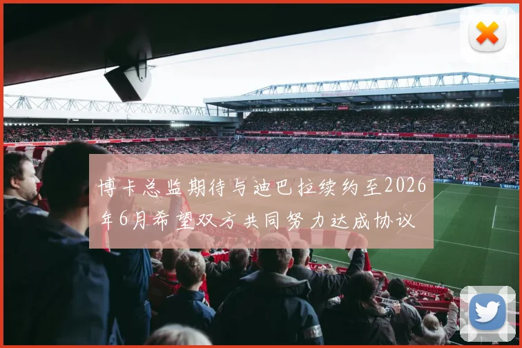 博卡总监期待与迪巴拉续约至2026年6月希望双方共同努力达成协议