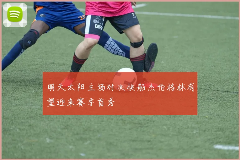 明天太阳主场对决快船杰伦格林有望迎来赛季首秀