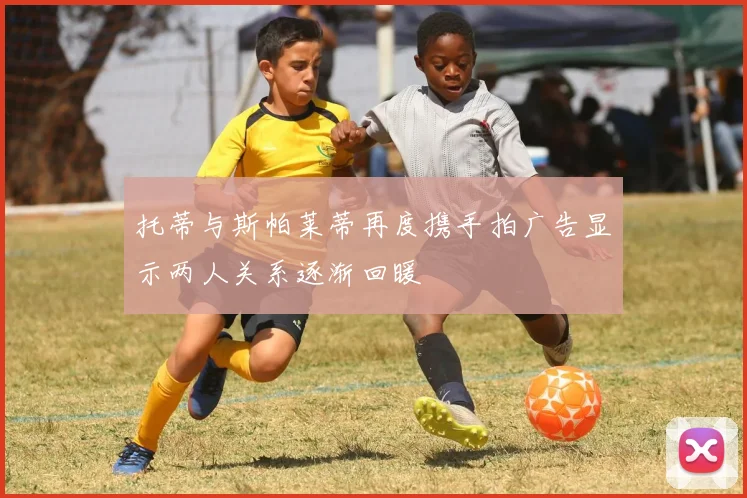 托蒂与斯帕莱蒂再度携手拍广告显示两人关系逐渐回暖
