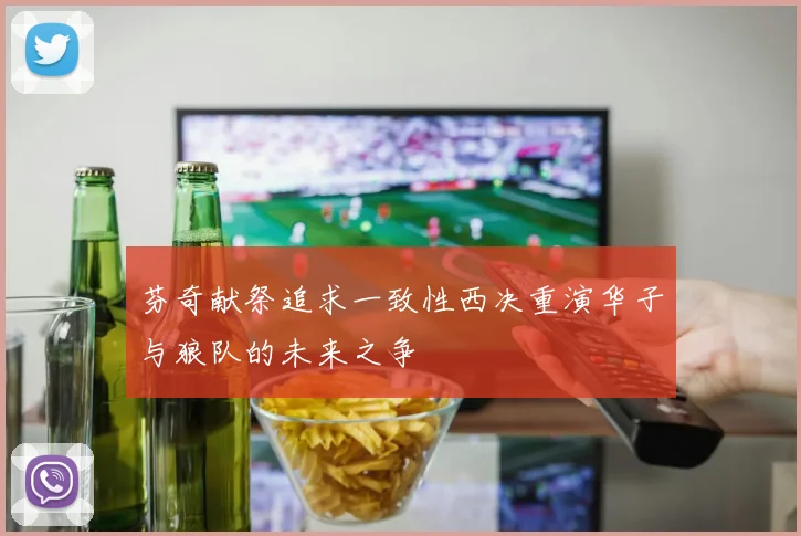 芬奇献祭追求一致性西决重演华子与狼队的未来之争