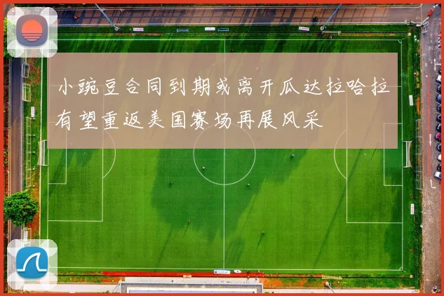 小豌豆合同到期或离开瓜达拉哈拉有望重返美国赛场再展风采