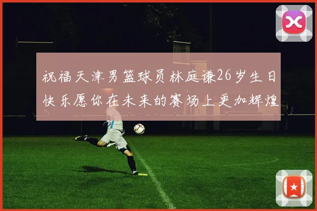 祝福天津男篮球员林庭谦26岁生日快乐愿你在未来的赛场上更加辉煌