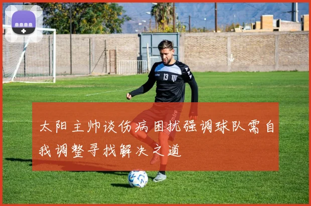 太阳主帅谈伤病困扰强调球队需自我调整寻找解决之道